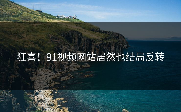 狂喜！91视频网站居然也结局反转