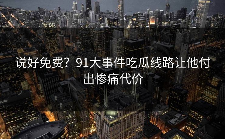 说好免费？91大事件吃瓜线路让他付出惨痛代价