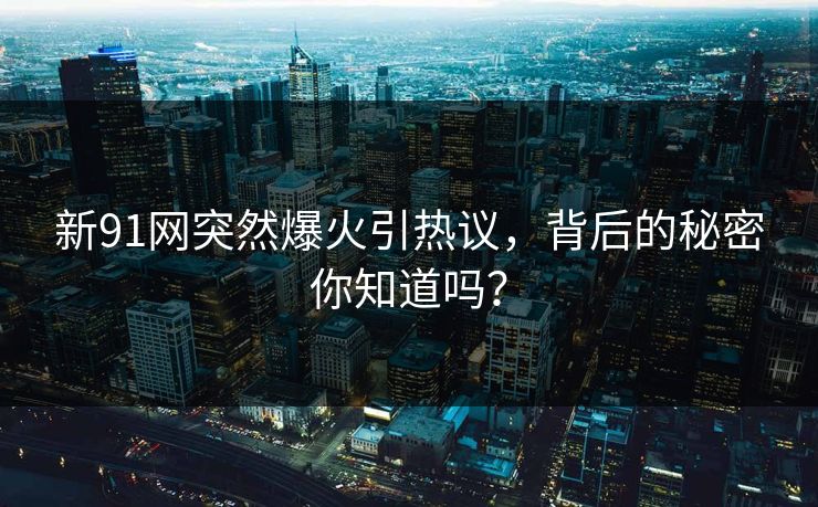 新91网突然爆火引热议，背后的秘密你知道吗？