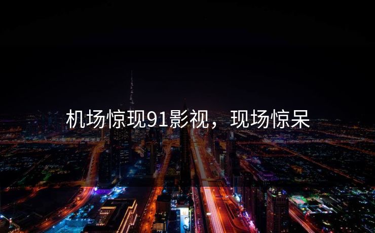 机场惊现91影视，现场惊呆