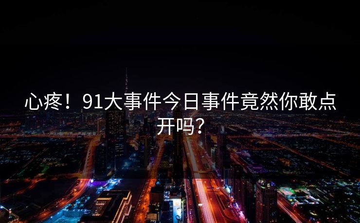 心疼！91大事件今日事件竟然你敢点开吗？