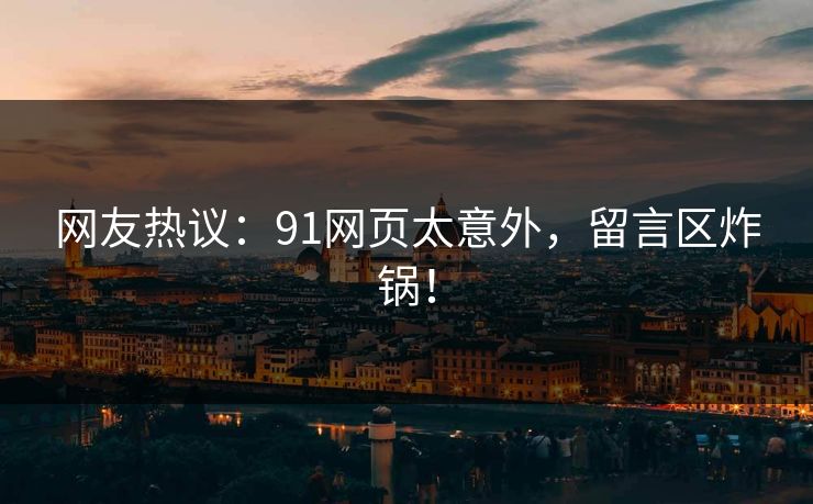 网友热议：91网页太意外，留言区炸锅！