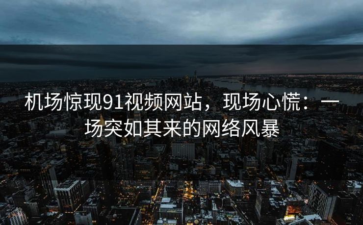 机场惊现91视频网站，现场心慌：一场突如其来的网络风暴