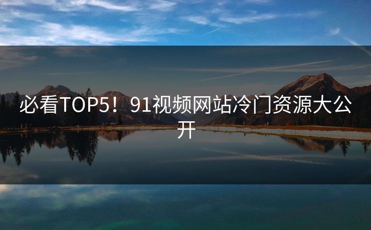 必看TOP5！91视频网站冷门资源大公开