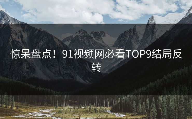 惊呆盘点！91视频网必看TOP9结局反转