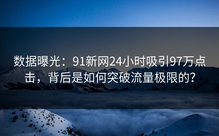数据曝光：91新网24小时吸引97万点击，背后是如何突破流量极限的？