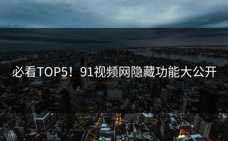 必看TOP5！91视频网隐藏功能大公开