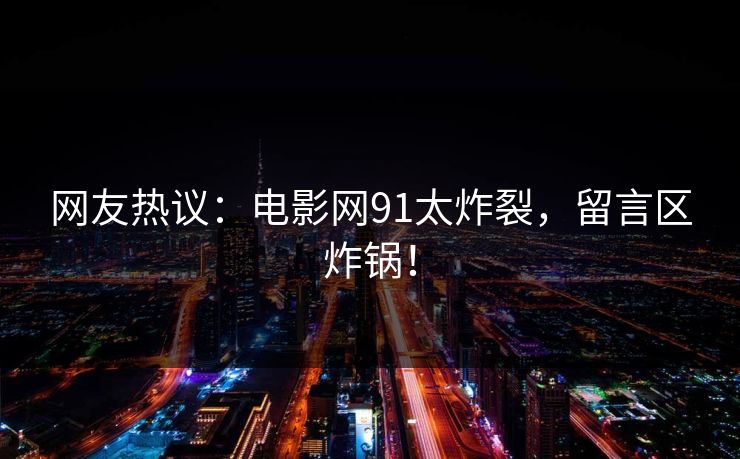 网友热议：电影网91太炸裂，留言区炸锅！