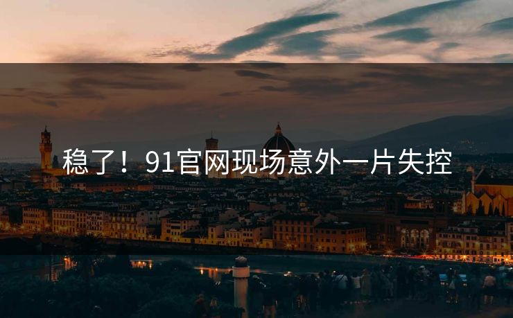 稳了！91官网现场意外一片失控
