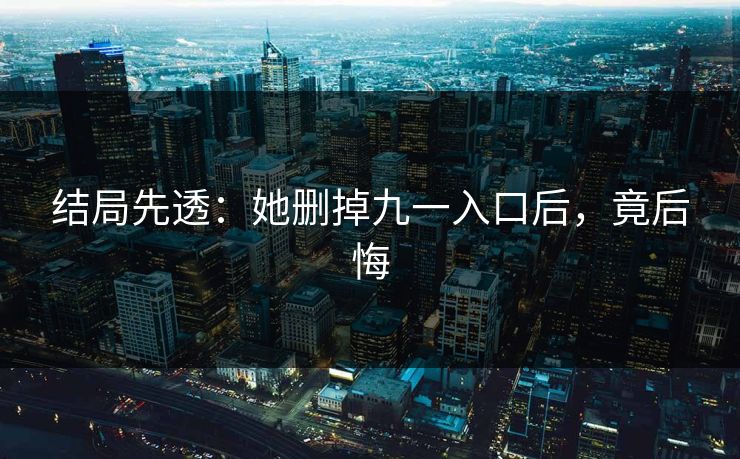 结局先透：她删掉九一入口后，竟后悔