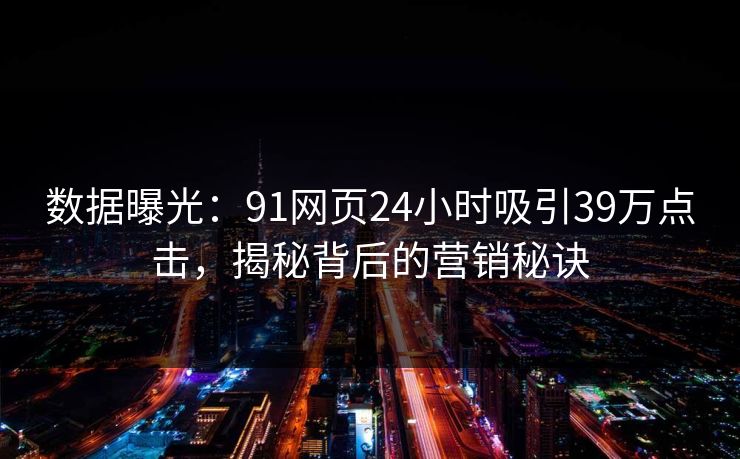 数据曝光：91网页24小时吸引39万点击，揭秘背后的营销秘诀
