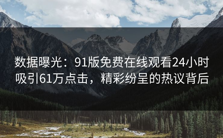 数据曝光：91版免费在线观看24小时吸引61万点击，精彩纷呈的热议背后