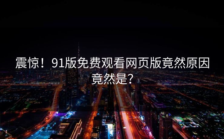 震惊！91版免费观看网页版竟然原因竟然是？