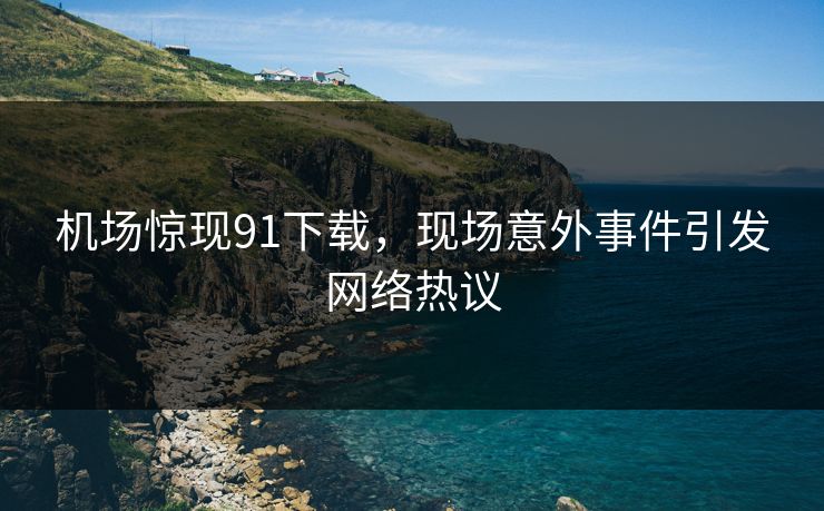 机场惊现91下载，现场意外事件引发网络热议