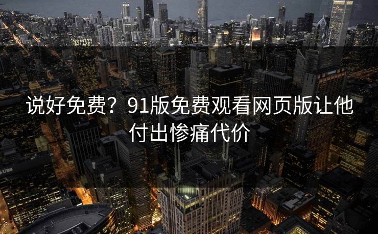 说好免费？91版免费观看网页版让他付出惨痛代价