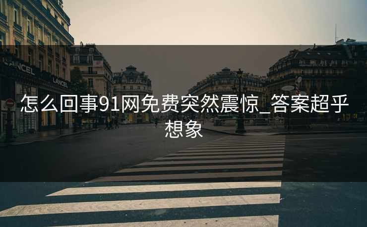 怎么回事91网免费突然震惊_答案超乎想象