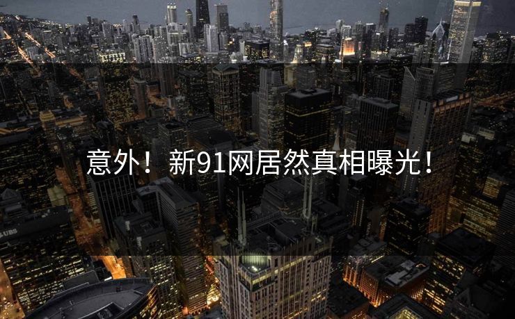 意外！新91网居然真相曝光！