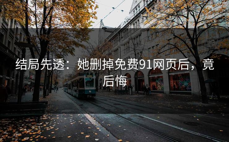 结局先透：她删掉免费91网页后，竟后悔