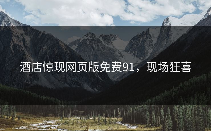 酒店惊现网页版免费91，现场狂喜