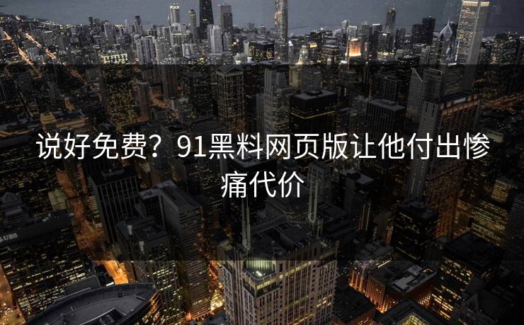说好免费？91黑料网页版让他付出惨痛代价