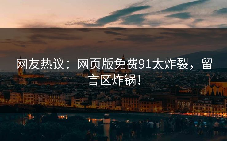 网友热议：网页版免费91太炸裂，留言区炸锅！