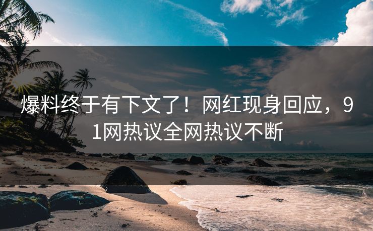 爆料终于有下文了！网红现身回应，91网热议全网热议不断
