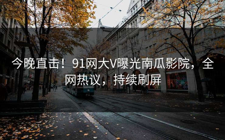 今晚直击！91网大V曝光南瓜影院，全网热议，持续刷屏