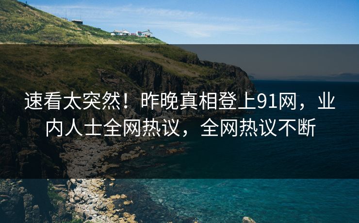 速看太突然！昨晚真相登上91网，业内人士全网热议，全网热议不断