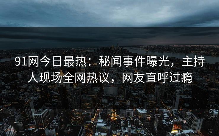 91网今日最热：秘闻事件曝光，主持人现场全网热议，网友直呼过瘾