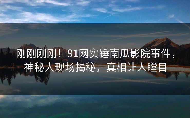 刚刚刚刚！91网实锤南瓜影院事件，神秘人现场揭秘，真相让人瞠目