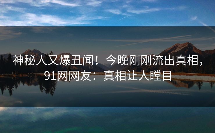 神秘人又爆丑闻！今晚刚刚流出真相，91网网友：真相让人瞠目