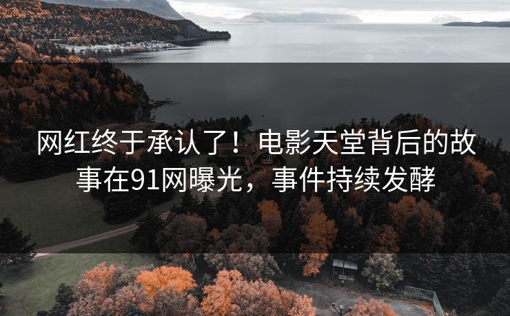 网红终于承认了！电影天堂背后的故事在91网曝光，事件持续发酵