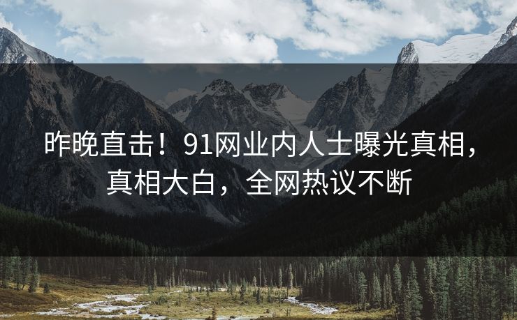 昨晚直击！91网业内人士曝光真相，真相大白，全网热议不断