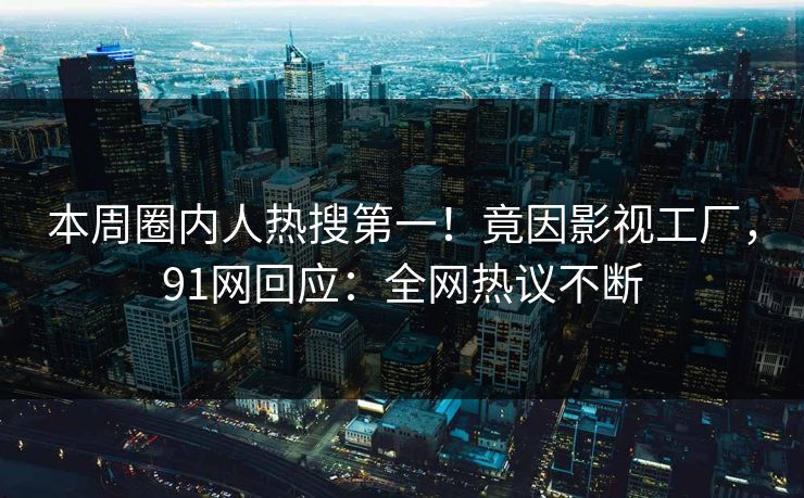 本周圈内人热搜第一！竟因影视工厂，91网回应：全网热议不断