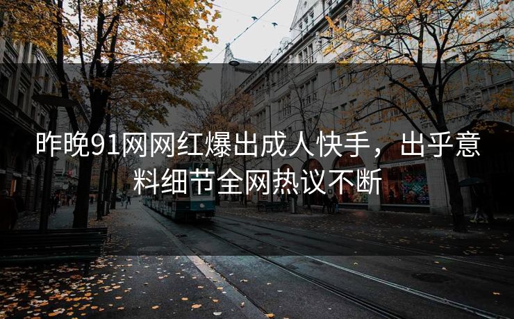 昨晚91网网红爆出成人快手，出乎意料细节全网热议不断