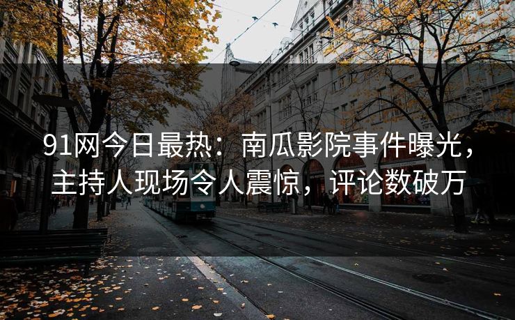91网今日最热：南瓜影院事件曝光，主持人现场令人震惊，评论数破万