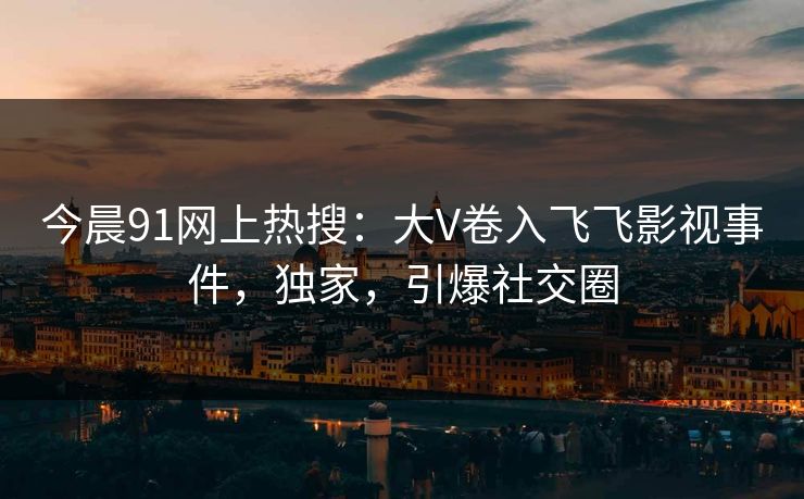 今晨91网上热搜：大V卷入飞飞影视事件，独家，引爆社交圈