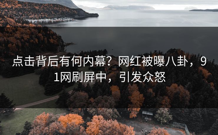 点击背后有何内幕？网红被曝八卦，91网刷屏中，引发众怒