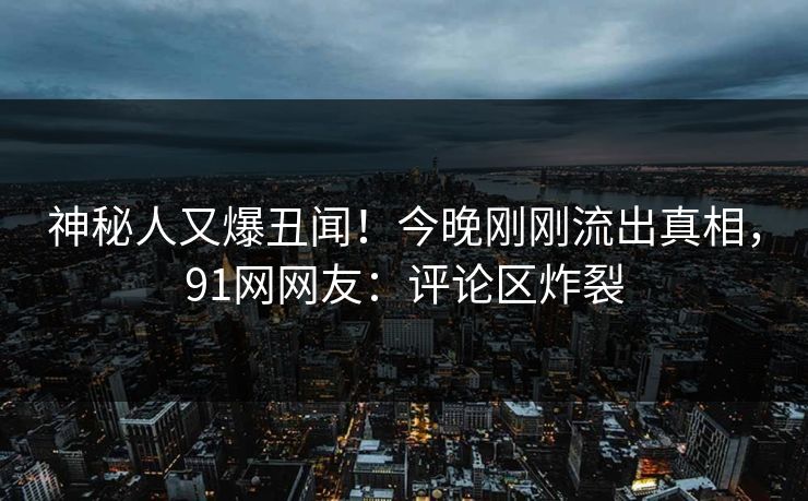 神秘人又爆丑闻！今晚刚刚流出真相，91网网友：评论区炸裂