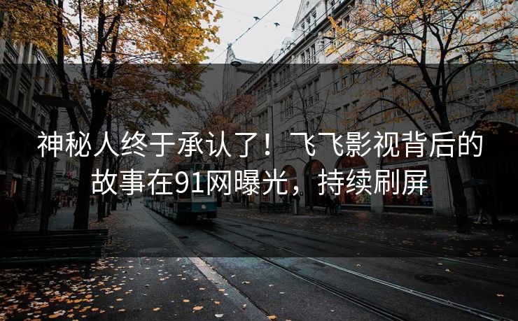 神秘人终于承认了！飞飞影视背后的故事在91网曝光，持续刷屏