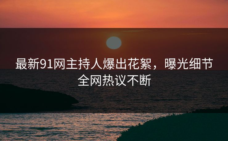 最新91网主持人爆出花絮，曝光细节全网热议不断