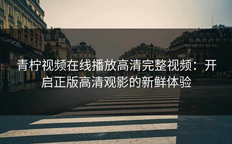 青柠视频在线播放高清完整视频：开启正版高清观影的新鲜体验
