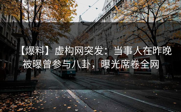 【爆料】虚构网突发：当事人在昨晚被曝曾参与八卦，曝光席卷全网