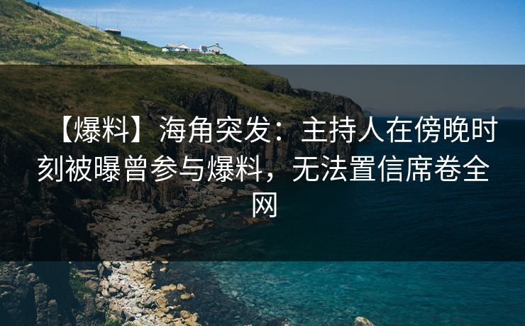 【爆料】海角突发：主持人在傍晚时刻被曝曾参与爆料，无法置信席卷全网