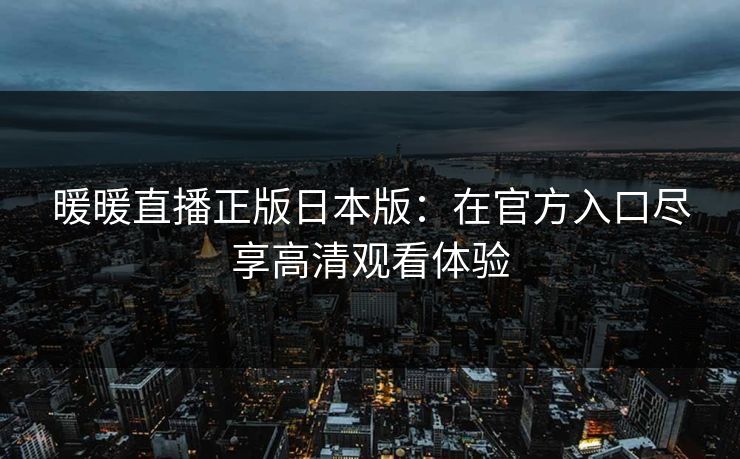 暖暖直播正版日本版：在官方入口尽享高清观看体验