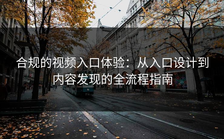 合规的视频入口体验：从入口设计到内容发现的全流程指南