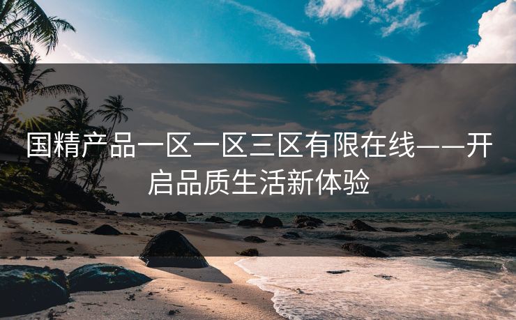 国精产品一区一区三区有限在线——开启品质生活新体验