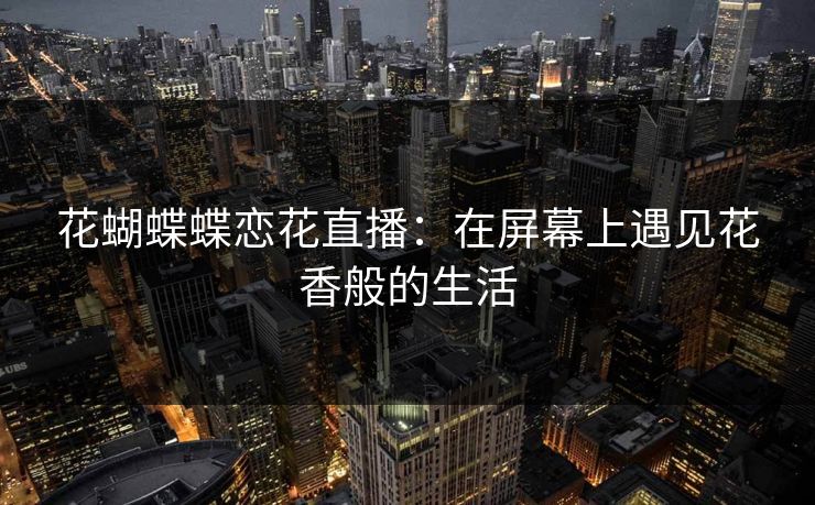 花蝴蝶蝶恋花直播：在屏幕上遇见花香般的生活