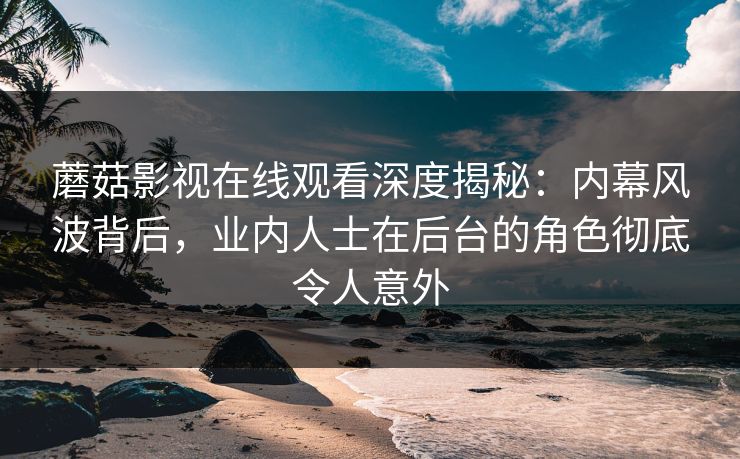 蘑菇影视在线观看深度揭秘：内幕风波背后，业内人士在后台的角色彻底令人意外