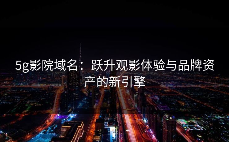 5g影院域名：跃升观影体验与品牌资产的新引擎
